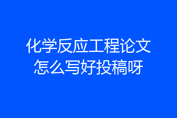 化学反应工程论文怎么写好投稿呀