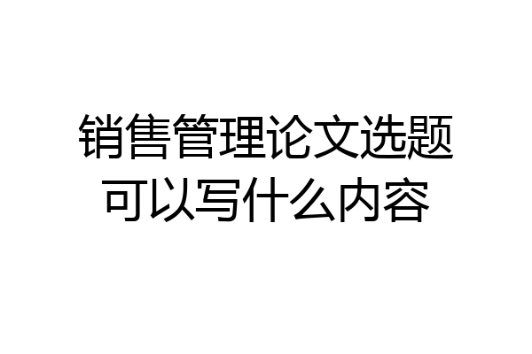 销售管理论文选题可以写什么内容
