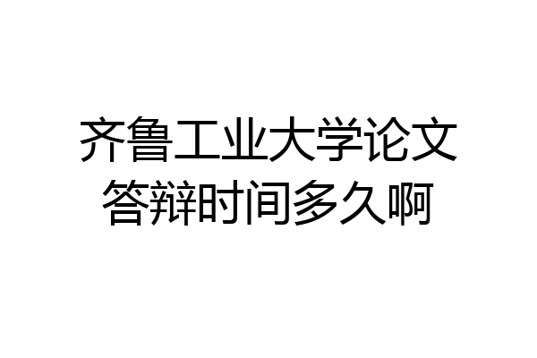齐鲁工业大学论文答辩时间多久啊