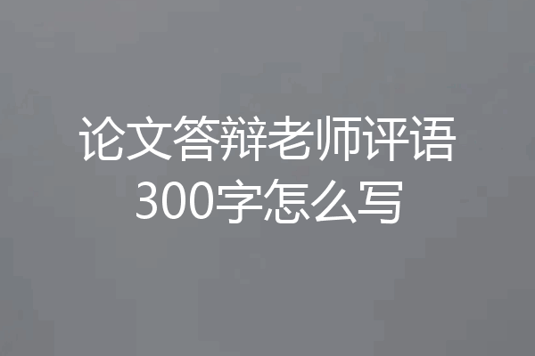 论文答辩老师评语300字怎么写
