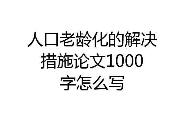 人口老龄化的解决措施论文1000字怎么写