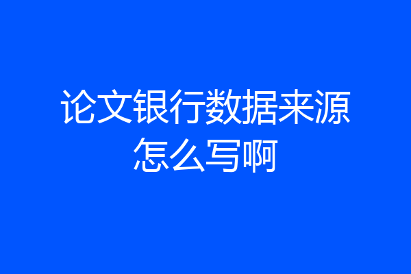 论文银行数据来源怎么写啊