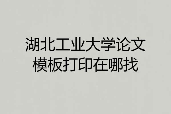 湖北工业大学论文模板打印在哪找