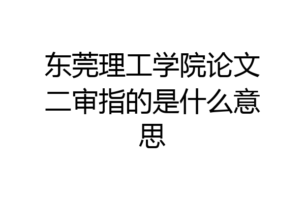 东莞理工学院论文二审指的是什么意思