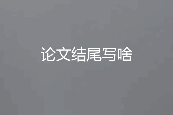 论文结尾写啥