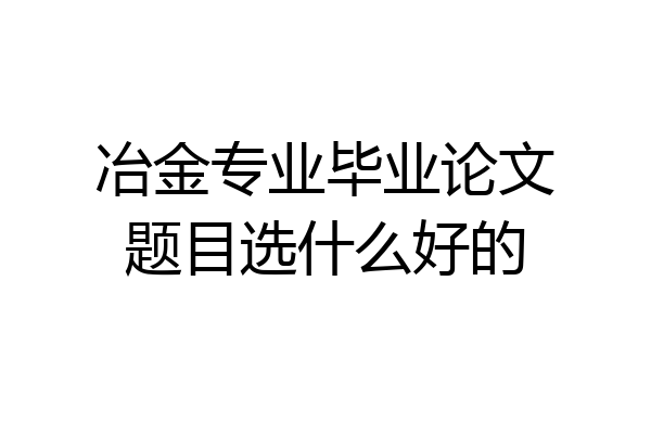 冶金专业毕业论文题目选什么好的