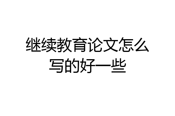 继续教育论文怎么写的好一些