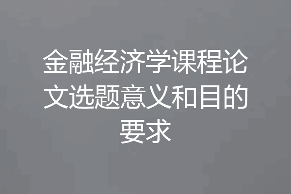 金融经济学课程论文选题意义和目的要求