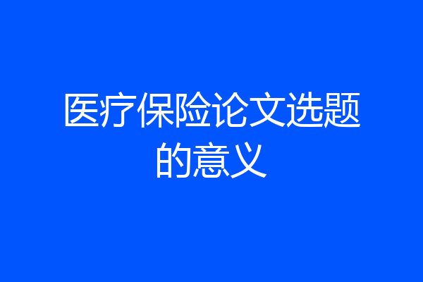 医疗保险论文选题的意义