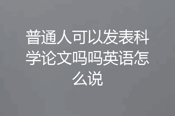 普通人可以发表科学论文吗吗英语怎么说