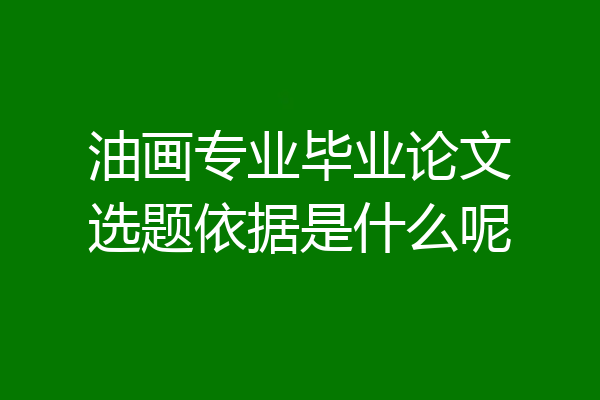 油画专业毕业论文选题依据是什么呢