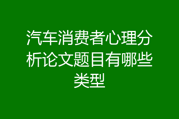 汽车消费者心理分析论文题目有哪些类型