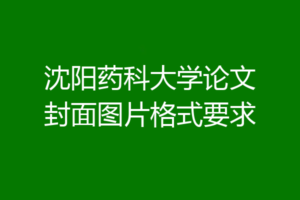 沈阳药科大学论文封面图片格式要求