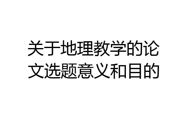 关于地理教学的论文选题意义和目的