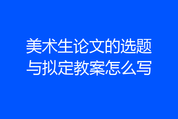 美术生论文的选题与拟定教案怎么写