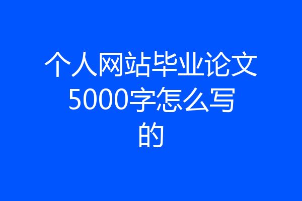 个人网站毕业论文5000字怎么写的