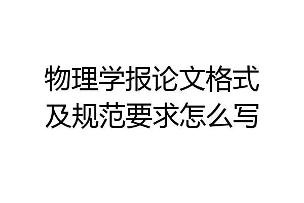 物理学报论文格式及规范要求怎么写