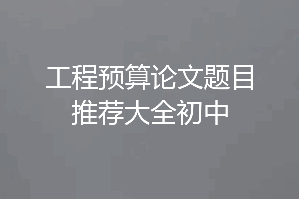 工程预算论文题目推荐大全初中