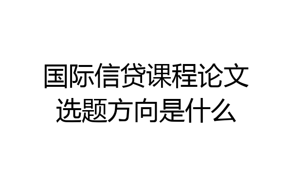 国际信贷课程论文选题方向是什么