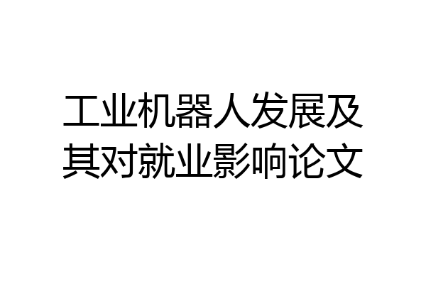 工业机器人发展及其对就业影响论文