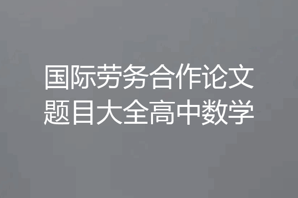 国际劳务合作论文题目大全高中数学