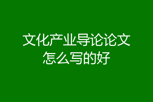 文化产业导论论文怎么写的好