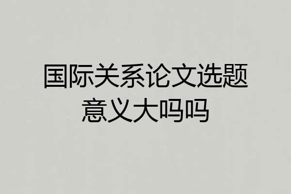 国际关系论文选题意义大吗吗