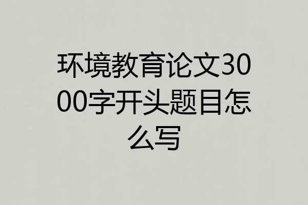 环境教育论文3000字开头题目怎么写
