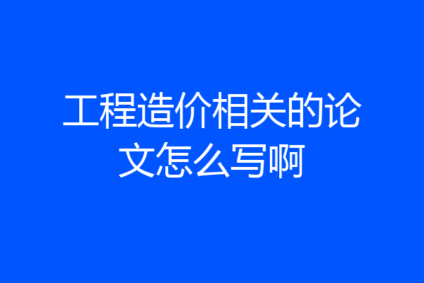 工程造价相关的论文怎么写啊