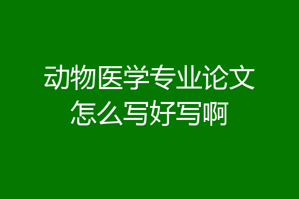 动物医学专业论文怎么写好写啊