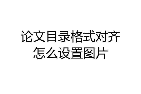 论文目录格式对齐怎么设置图片
