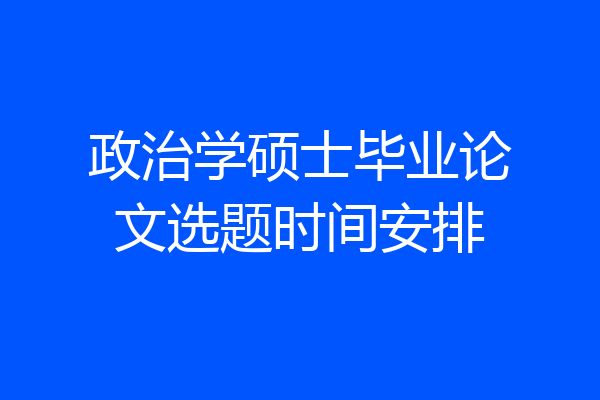 政治学硕士毕业论文选题时间安排