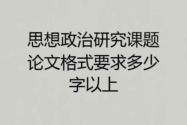 思想政治研究课题论文格式要求多少字以上