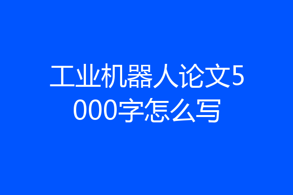 工业机器人论文5000字怎么写