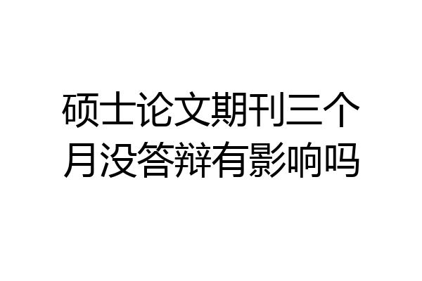 硕士论文期刊三个月没答辩有影响吗