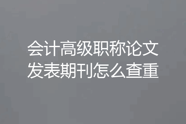 会计高级职称论文发表期刊怎么查重