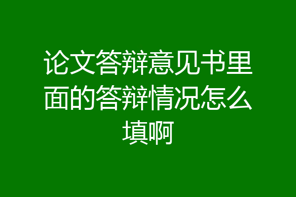 论文答辩意见书里面的答辩情况怎么填啊