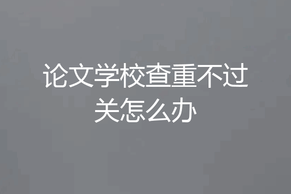 论文学校查重不过关怎么办