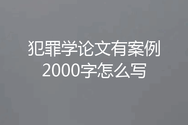 犯罪学论文有案例2000字怎么写