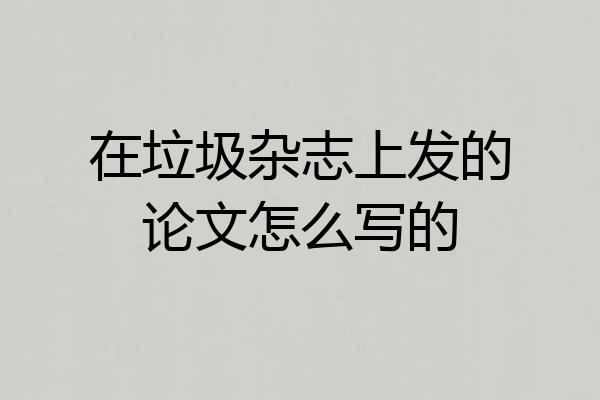在垃圾杂志上发的论文怎么写的