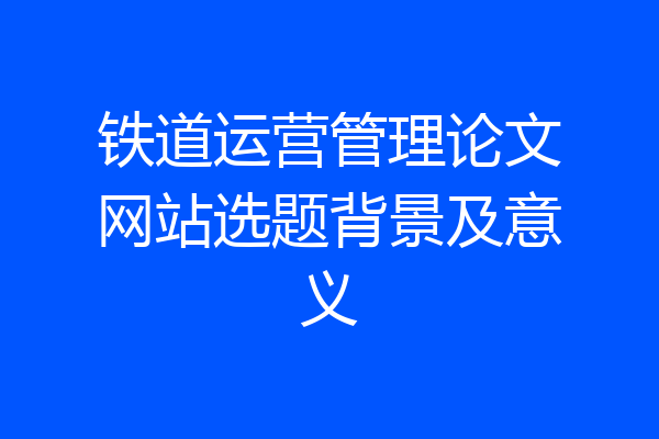 铁道运营管理论文网站选题背景及意义