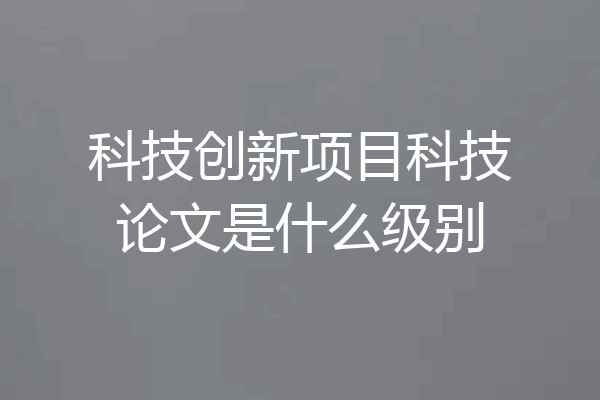 科技创新项目科技论文是什么级别