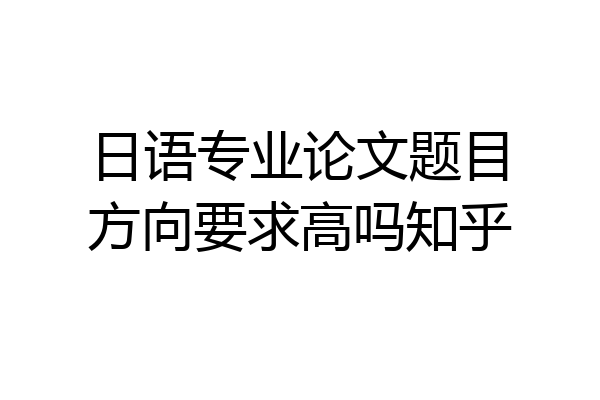 日语专业论文题目方向要求高吗知乎