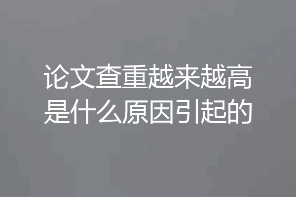 论文查重越来越高是什么原因引起的
