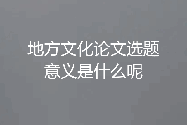 地方文化论文选题意义是什么呢
