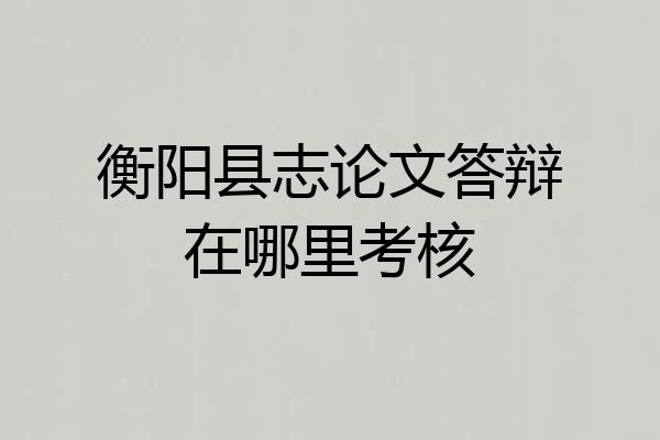 衡阳县志论文答辩在哪里考核