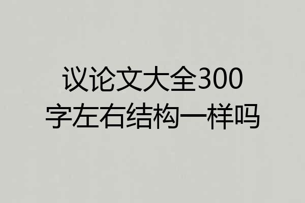 议论文大全300字左右结构一样吗