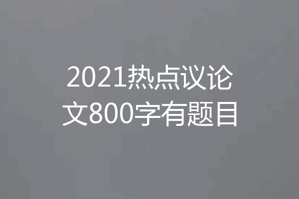 2021热点议论文800字有题目
