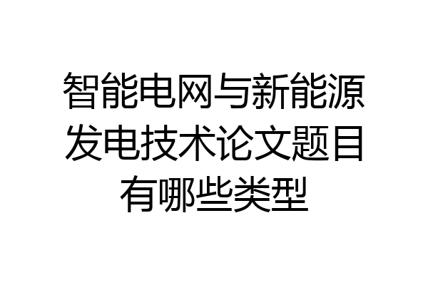 智能电网与新能源发电技术论文题目有哪些类型
