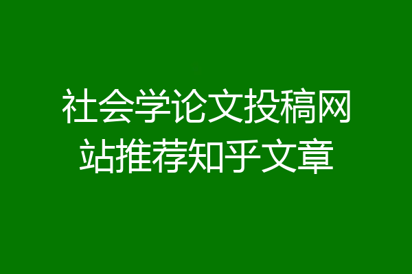社会学论文投稿网站推荐知乎文章